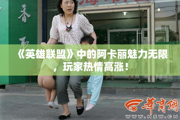 《英雄联盟》中的阿卡丽魅力无限，玩家热情高涨！