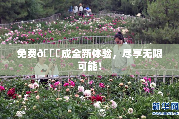 免费🔞成全新体验，尽享无限可能！