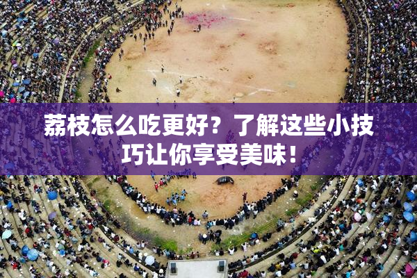 荔枝怎么吃更好？了解这些小技巧让你享受美味！