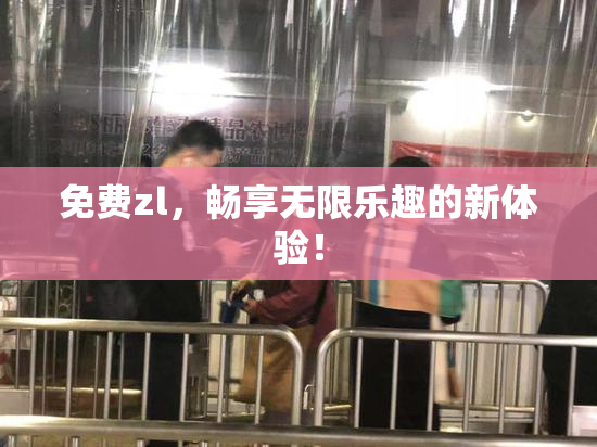 免费zl，畅享无限乐趣的新体验！