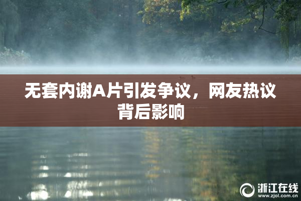 无套内谢A片引发争议，网友热议背后影响
