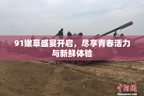 91嫩草盛宴开启，尽享青春活力与新鲜体验