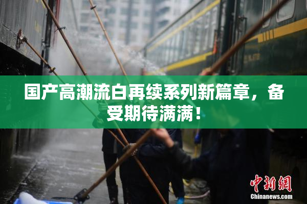 国产高潮流白再续系列新篇章，备受期待满满！