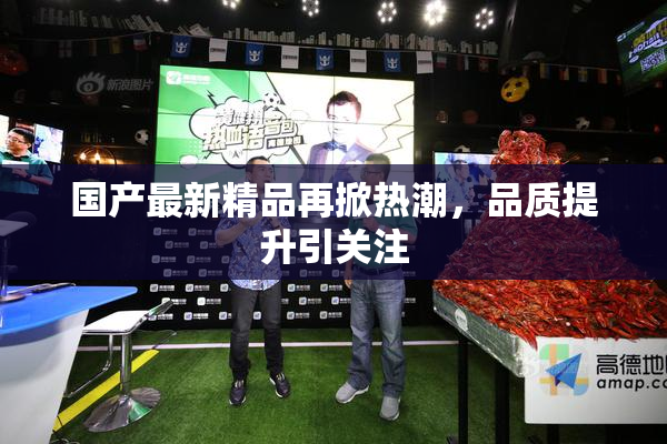 国产最新精品再掀热潮，品质提升引关注