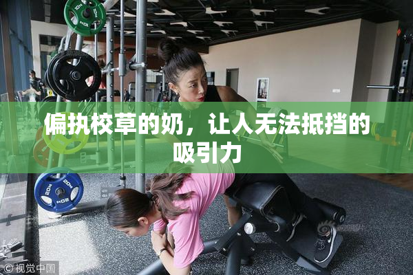 偏执校草的奶，让人无法抵挡的吸引力