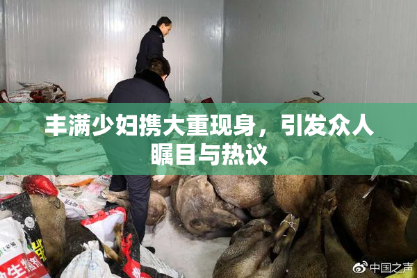 丰满少妇携大重现身，引发众人瞩目与热议
