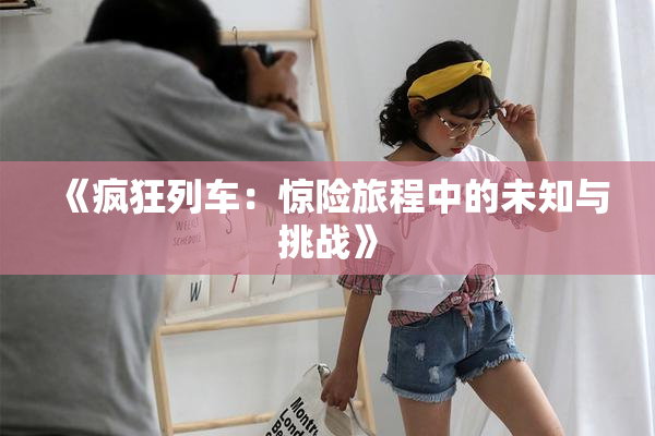 《疯狂列车：惊险旅程中的未知与挑战》