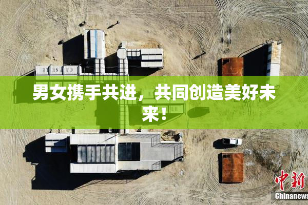 男女携手共进，共同创造美好未来！