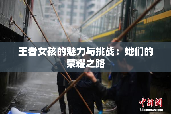 王者女孩的魅力与挑战：她们的荣耀之路