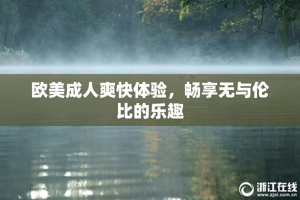 欧美成人爽快体验，畅享无与伦比的乐趣