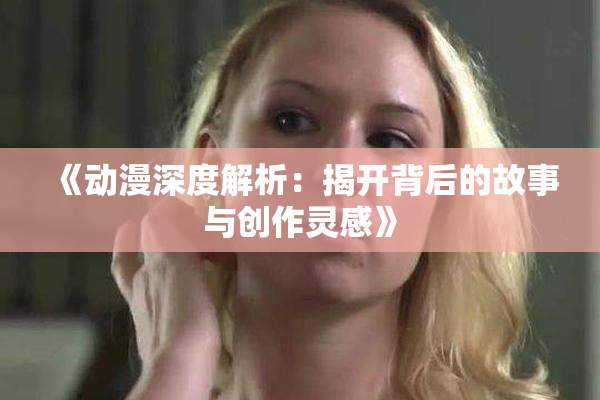 《动漫深度解析：揭开背后的故事与创作灵感》