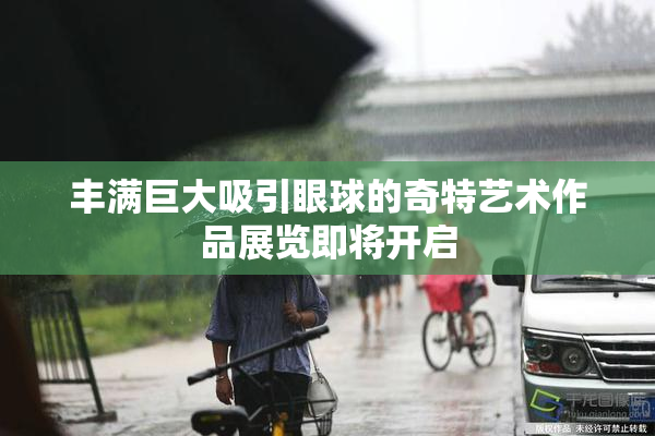 丰满巨大吸引眼球的奇特艺术作品展览即将开启