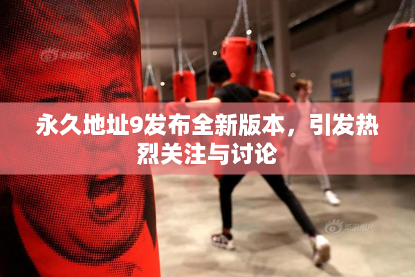 永久地址9发布全新版本，引发热烈关注与讨论
