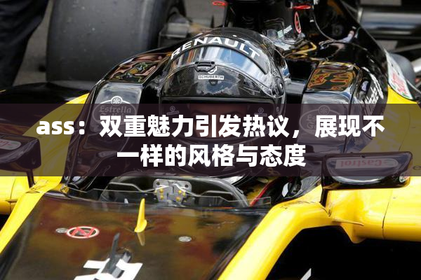 ass：双重魅力引发热议，展现不一样的风格与态度