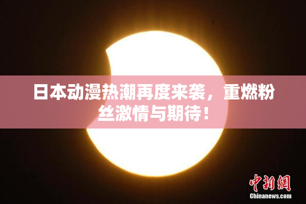 日本动漫热潮再度来袭，重燃粉丝激情与期待！
