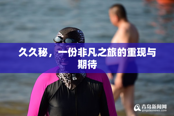 久久秘，一份非凡之旅的重现与期待