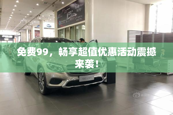 免费99，畅享超值优惠活动震撼来袭！
