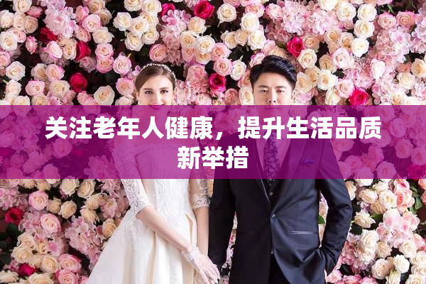 关注老年人健康，提升生活品质新举措