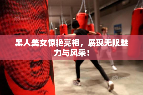 黑人美女惊艳亮相，展现无限魅力与风采！