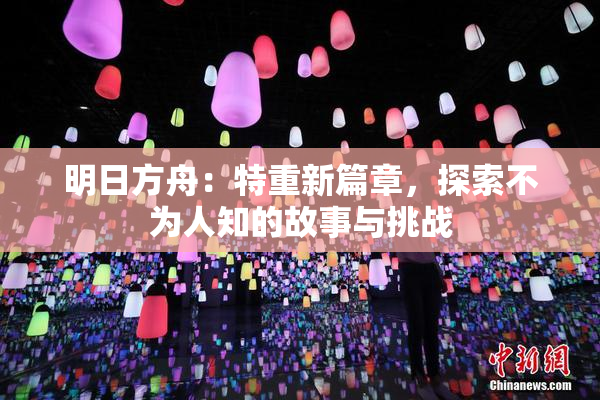 明日方舟：特重新篇章，探索不为人知的故事与挑战