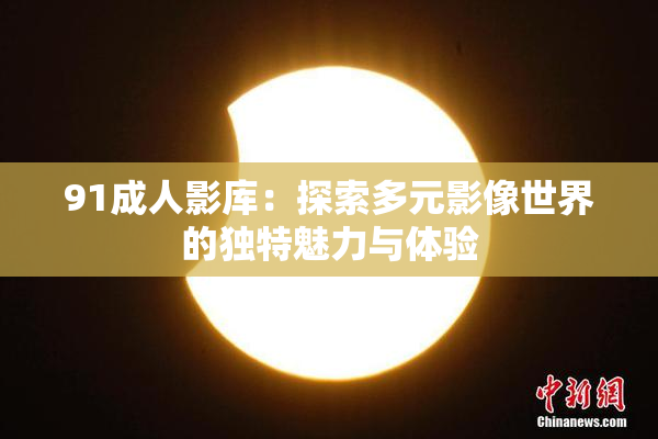 91成人影库：探索多元影像世界的独特魅力与体验