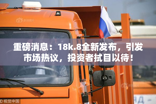 重磅消息：18k.8全新发布，引发市场热议，投资者拭目以待！