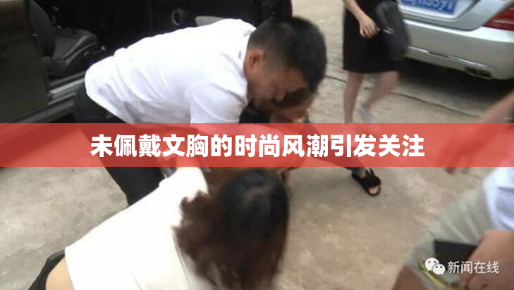 未佩戴文胸的时尚风潮引发关注
