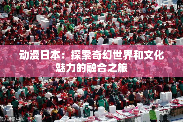 动漫日本：探索奇幻世界和文化魅力的融合之旅