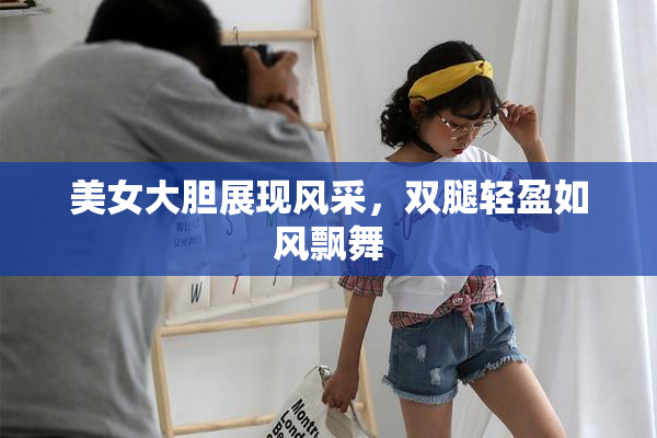 美女大胆展现风采，双腿轻盈如风飘舞