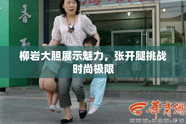 柳岩大胆展示魅力，张开腿挑战时尚极限