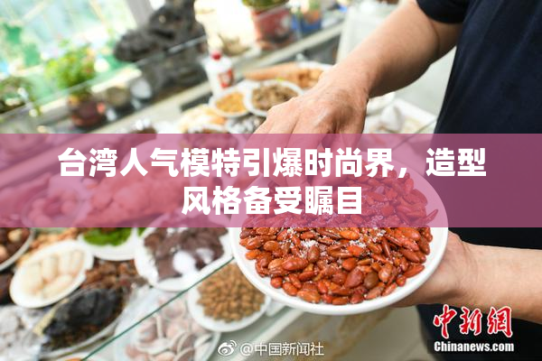 台湾人气模特引爆时尚界，造型风格备受瞩目