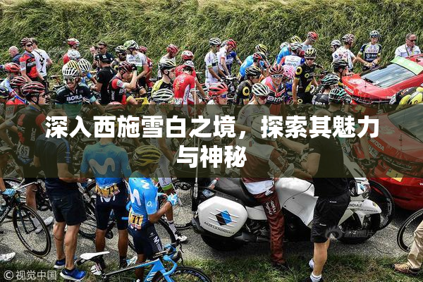 深入西施雪白之境，探索其魅力与神秘