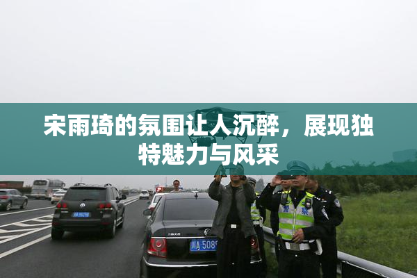 宋雨琦的氛围让人沉醉，展现独特魅力与风采