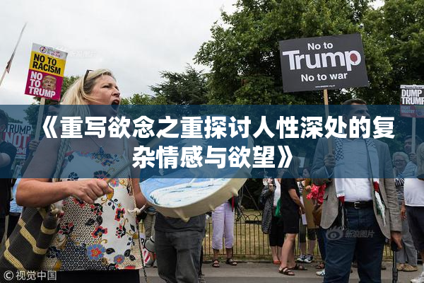 《重写欲念之重探讨人性深处的复杂情感与欲望》
