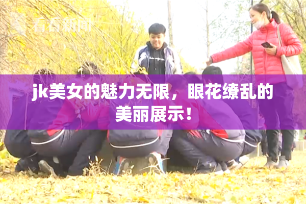 jk美女的魅力无限，眼花缭乱的美丽展示！