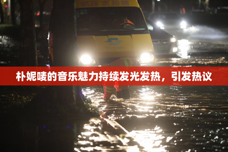 朴妮唛的音乐魅力持续发光发热，引发热议