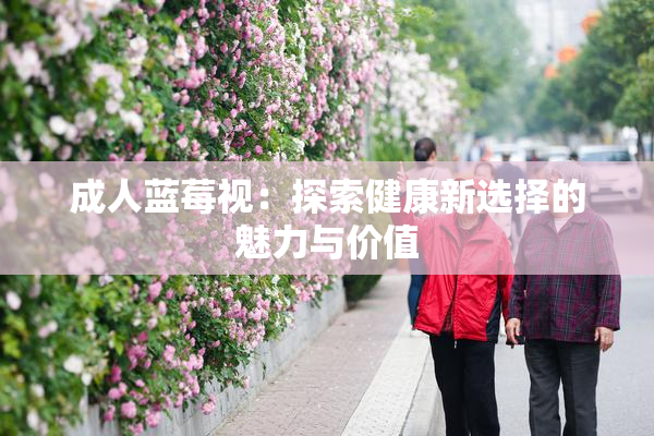 成人蓝莓视：探索健康新选择的魅力与价值