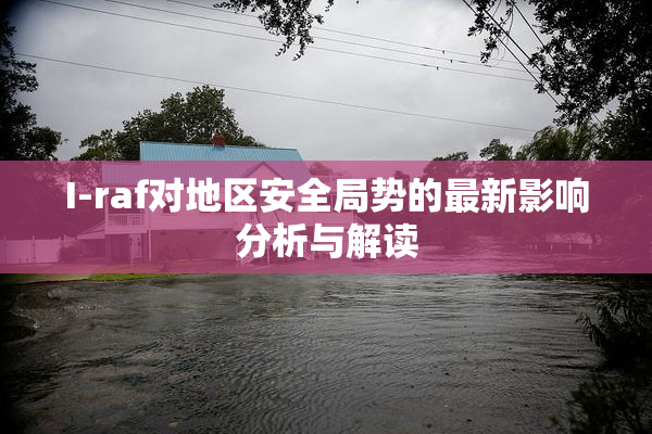 I-raf对地区安全局势的最新影响分析与解读
