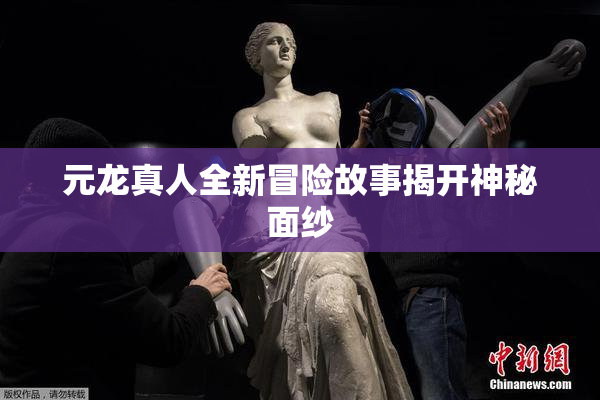 元龙真人全新冒险故事揭开神秘面纱