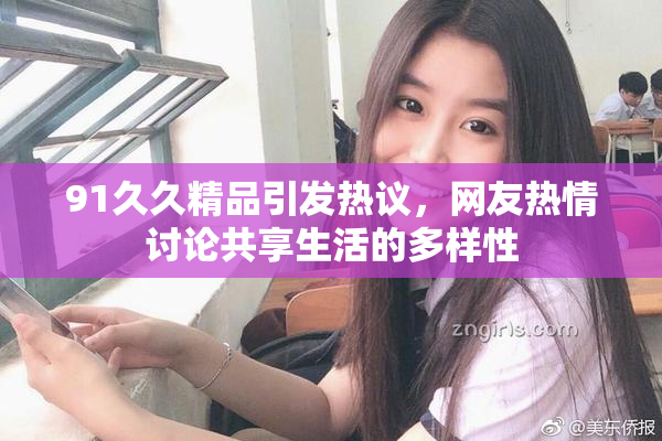 91久久精品引发热议，网友热情讨论共享生活的多样性