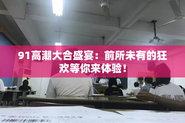 91高潮大合盛宴：前所未有的狂欢等你来体验！