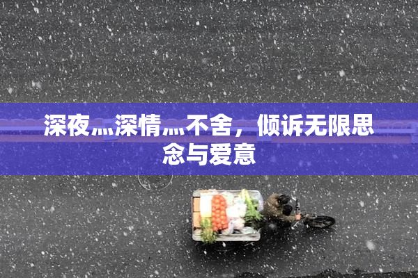 深夜灬深情灬不舍，倾诉无限思念与爱意