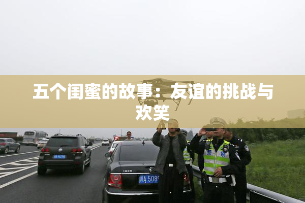 五个闺蜜的故事：友谊的挑战与欢笑