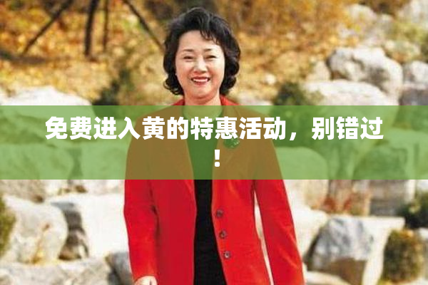免费进入黄的特惠活动，别错过！