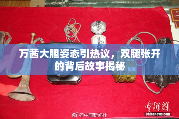 万茜大胆姿态引热议，双腿张开的背后故事揭秘