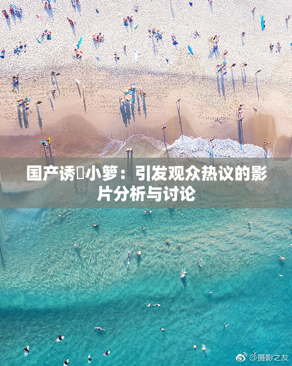 国产诱奷小箩：引发观众热议的影片分析与讨论