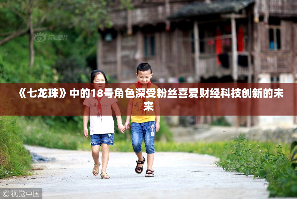 《七龙珠》中的18号角色深受粉丝喜爱财经科技创新的未来