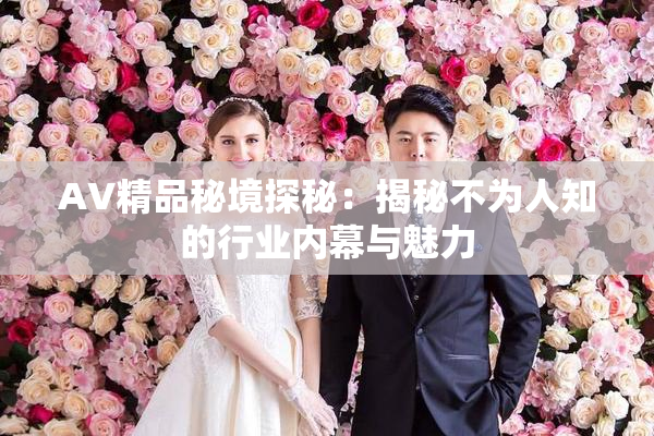 AV精品秘境探秘：揭秘不为人知的行业内幕与魅力