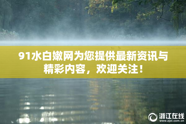 91水白嫩网为您提供最新资讯与精彩内容，欢迎关注！