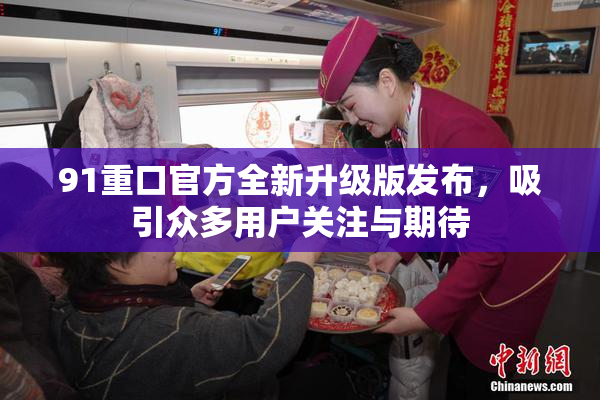 91重口官方全新升级版发布，吸引众多用户关注与期待